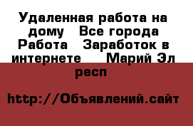 Удаленная работа на дому - Все города Работа » Заработок в интернете   . Марий Эл респ.